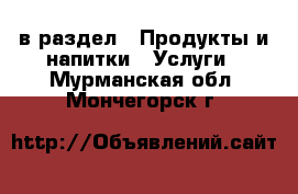  в раздел : Продукты и напитки » Услуги . Мурманская обл.,Мончегорск г.